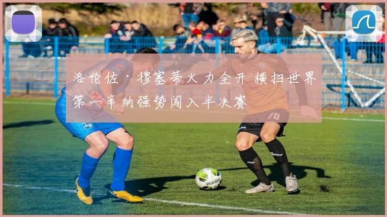 洛伦佐·穆塞蒂火力全开 横扫世界第一辛纳强势闯入半决赛