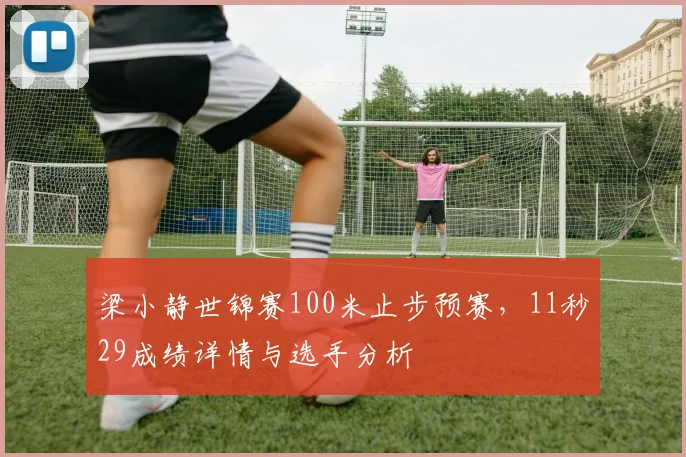 梁小静世锦赛100米止步预赛，11秒29成绩详情与选手分析