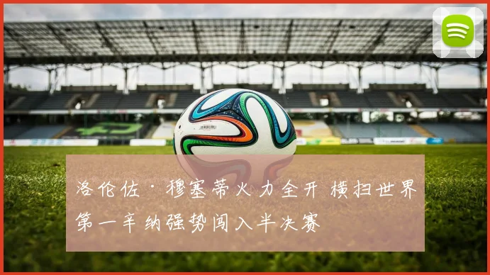 洛伦佐·穆塞蒂火力全开 横扫世界第一辛纳强势闯入半决赛